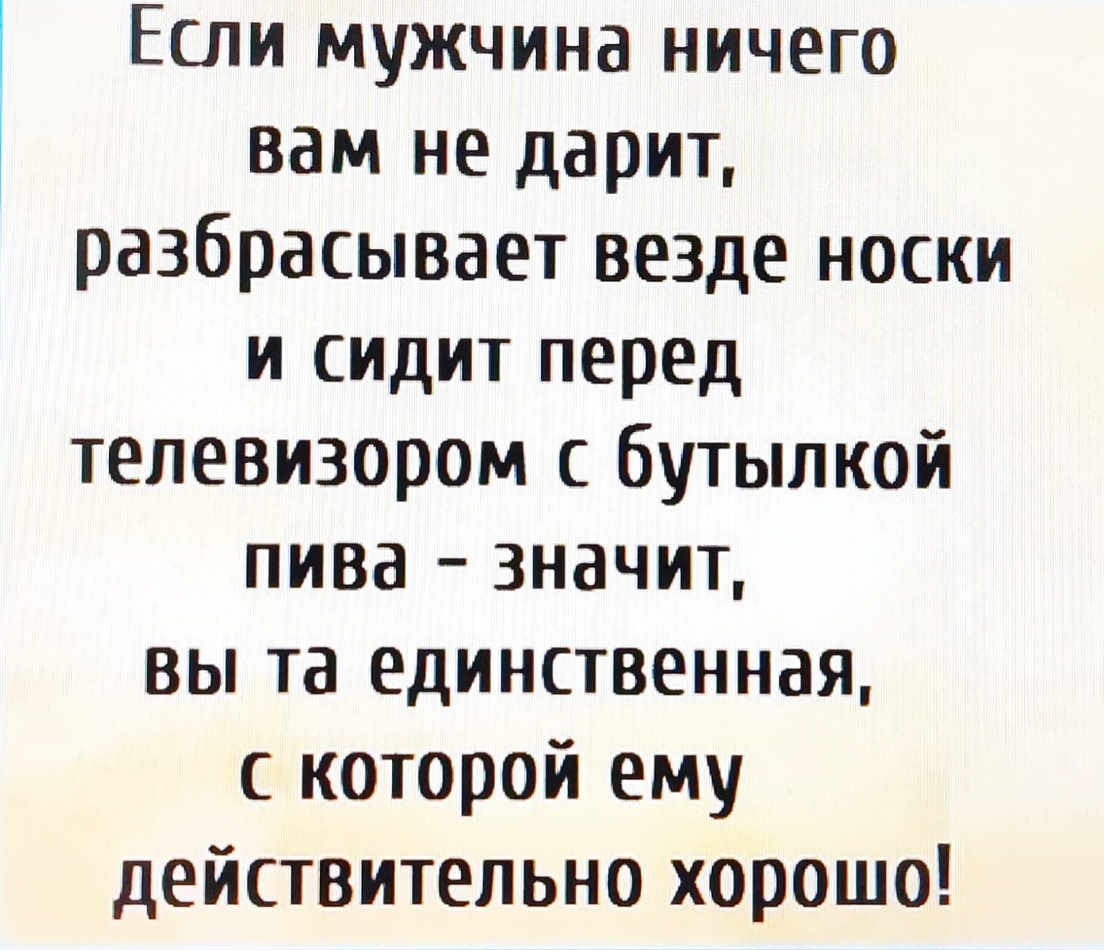 Если мужчина ничего вам не дарит, разбрасывает везде носки и сидит перед телевизором с бутылкой пива - значит, вы та единственная, с которой ему действительно хорошо!