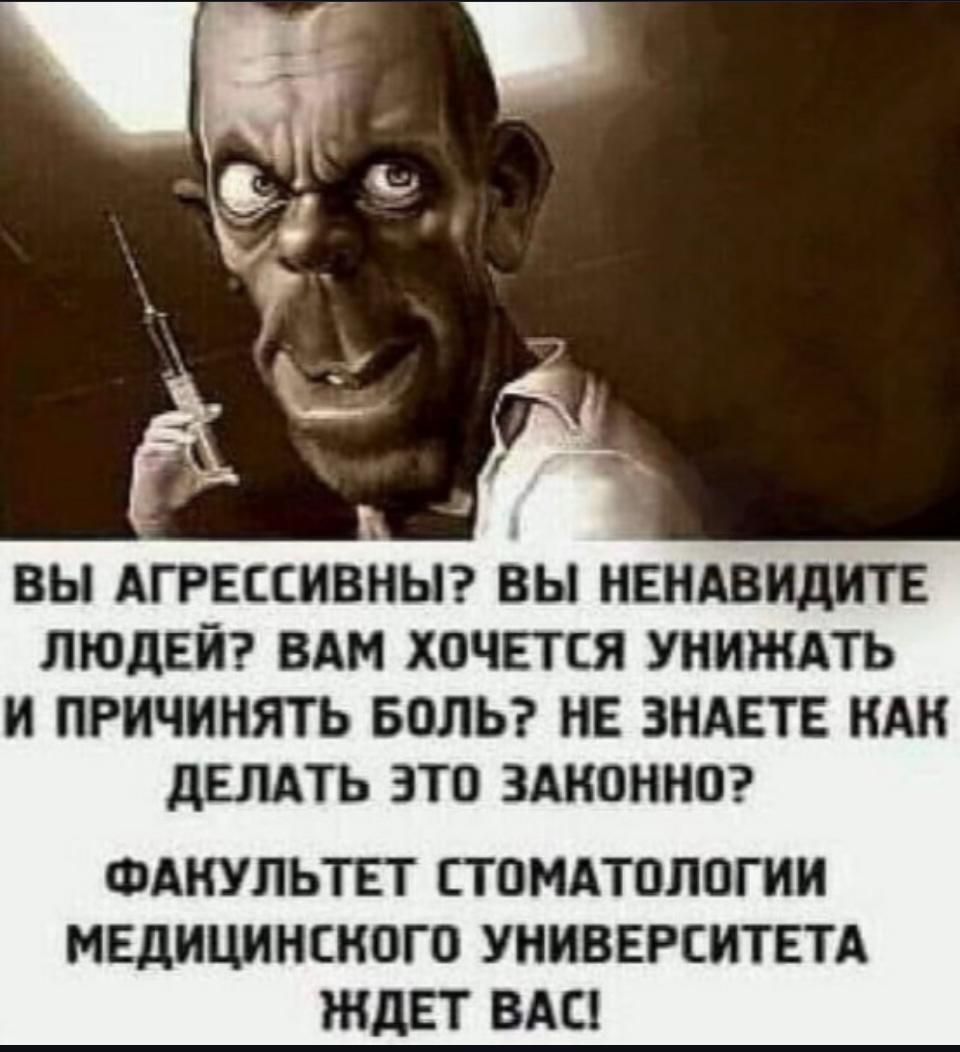 ВЫ АГРЕССИВНЫ? ВЫ НЕНАВИДИТЕ ЛЮДЕЙ? ВАМ ХОЧЕТСЯ УНИЖАТЬ И ПРИЧИНЯТЬ БОЛЬ? НЕ ЗНАЕТЕ КАК ДЕЛАТЬ ЭТО ЗАКОННО? ФАКУЛЬТЕТ СТОМАТОЛОГИИ МЕДИЦИНСКОГО УНИВЕРСИТЕТА ЖДЁТ ВАС!