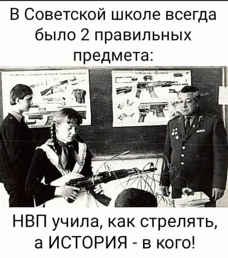 В Советской школе всегда было 2 правильных предмета:
НВП учила, как стрелять, а ИСТОРИЯ - в кого!