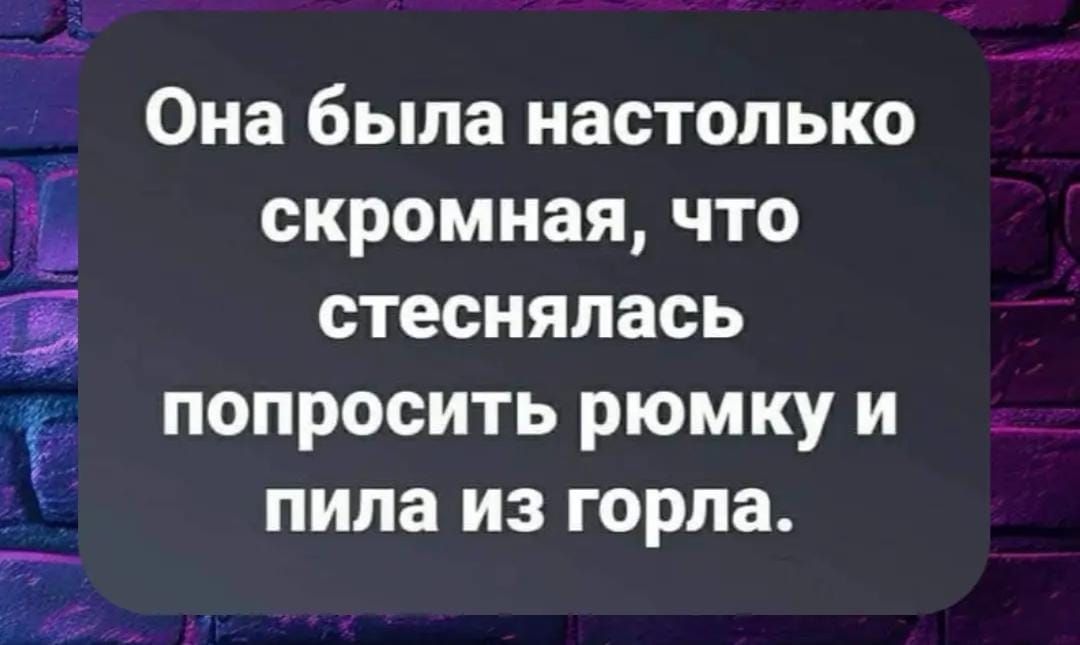 Она была настолько скромная, что стеснилась попросить рюмку и пила из горла.