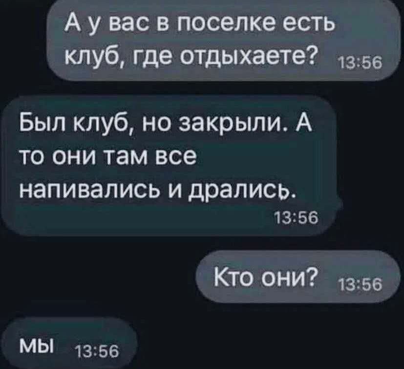 А у вас в поселке есть клуб, где отдыхаете? Был клуб, но закрыли. А то они там все напивались и дрались. Кто они? Мы.
