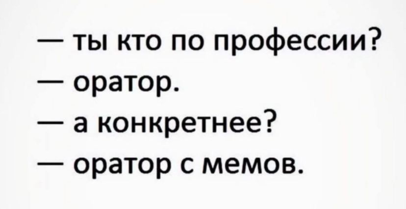 — ты кто по профессии?
— оратор.
— а конкретнее?
— оратор с мемов.