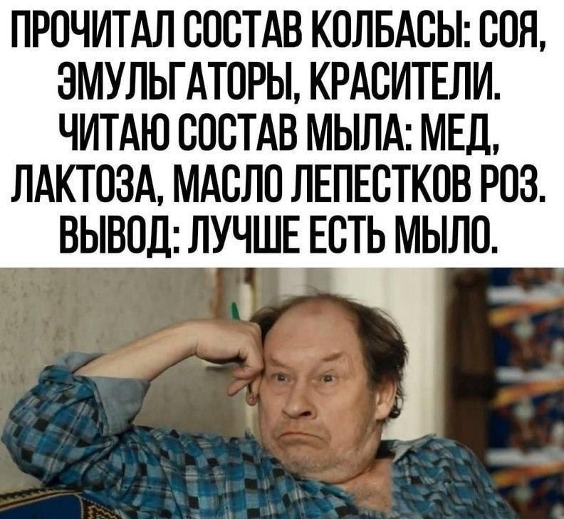 ПРОЧИТАЛ СОСТАВ КОЛБАСЫ: СОЯ, ЭМУЛЬГАТОРЫ, КРАСИТЕЛИ.
ЧИТАЮ СОСТАВ МЫЛА: МЁД, ЛАКТОЗА, МАСЛО ЛЕПЕСТКОВ РОЗ.
ВЫВОД: ЛУЧШЕ ЕСТЬ МЫЛО.