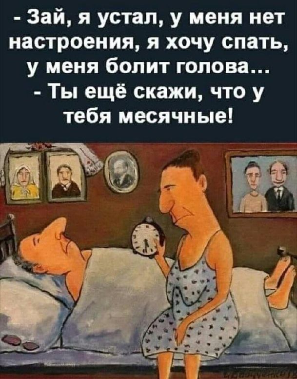 Зай, я устал, у меня нет настроения, я хочу спать, у меня болит голова...
- Ты ещё скажи, что у тебя месячные!