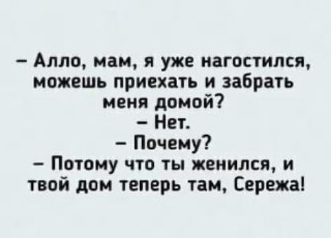 Алло, мам, я уже нагостился, можешь приехать и забрать меня домой? Нет. Почему? Потому что ты женился, и твой дом теперь там, Сережка!