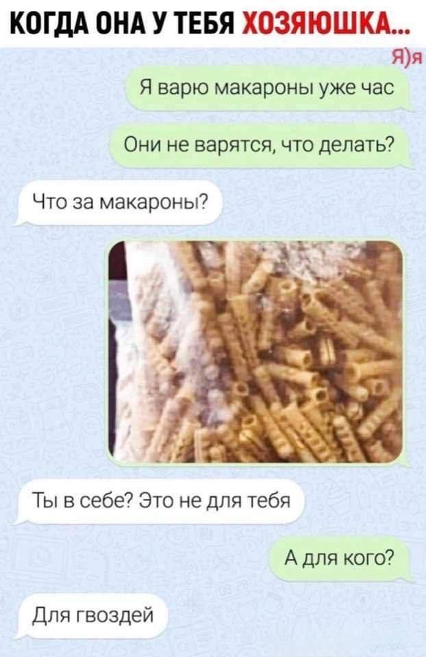 Когда она у тебя хозяйка...
Я варю макароны уже час
Они не варятся, что делать?
Что за макароны?
Ты в себе? Это не для тебя
А для кого?
Для гвоздей