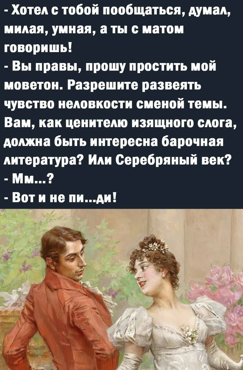 Хотел с тобой пообщаться, думал, милая, умная, а ты с матом говоришь! - Вы правы, прошу простить мой моветон. Разрешите развеять чувство неловкости сменной темы. Вам, как ценителю изящного слога, должна быть интересна барочная литература? Или Серебряный век? - Мм...? - Вот и не пи...ди!
