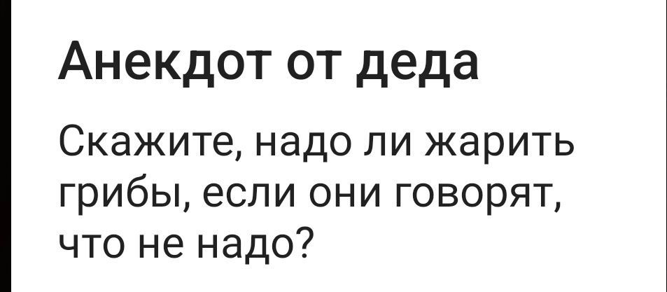 Анекдот от деда
Скажите, надо ли жарить грибы, если они говорят, что не надо?
