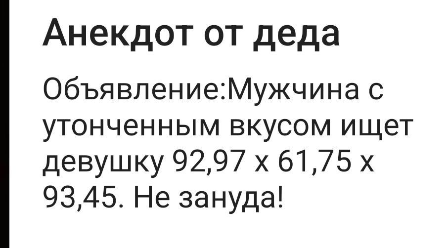 Анекдот от деда
Объявление: Мужчина с утонченным вкусом ищет девушку 92,97 x 61,75 x 93,45. Не зануда!
