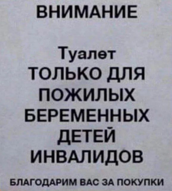 ВНИМАНИЕ
Туалет
ТОЛЬКО ДЛЯ
ПОЖИЛЫХ
БЕРЕМЕННЫХ
ДЕТЕЙ
ИНВАЛИДОВ
БЛАГОДАРИМ ВАС ЗА ПОКУПКИ