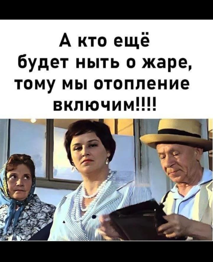 А кто ещё будет ныть о жаре, тому мы отопление включим!!!!