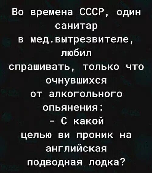 Во времена СССР, один санитар в мед. вытрезвителе, любил спрашивать, только что очнувшихся от алкогольного опьянения: - С какой целью вы проник на английская подводная лодка?