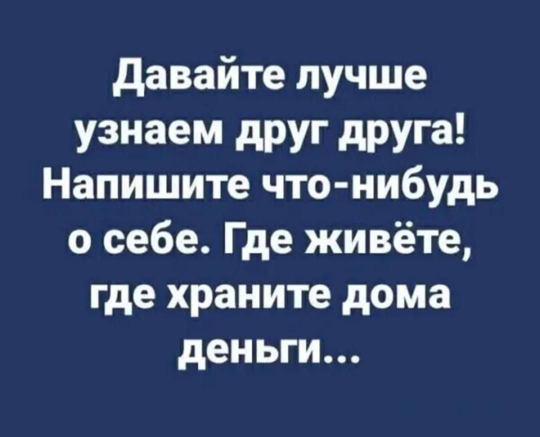 Давайте лучше узнаем друг друга! Напишите что-нибудь о себе. Где живёте, где храните дома деньги...
