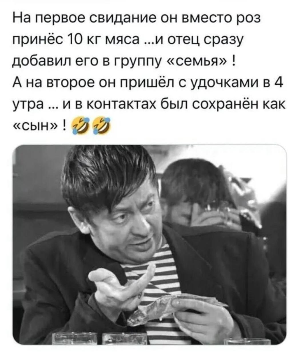 На первое свидание он вместо роз принес 10 кг мяса ...и отец сразу добавил его в группу «семья» ! А на второе он пришёл с уточками в 4 утра ... и в контактах был сохранён как «сын» ! 🤣🤣