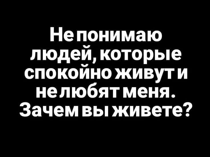 Не понимаю людей, которые спокойно живут и не любят меня. Зачем вы живете?