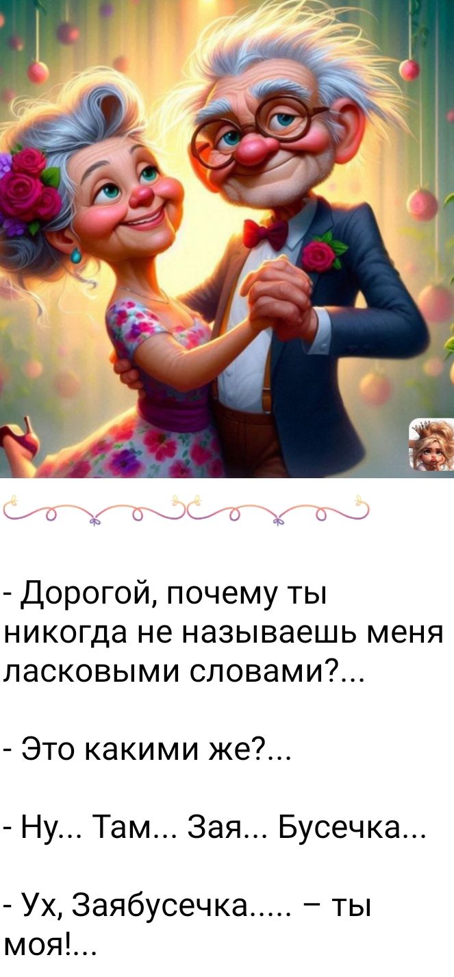 - Дорогой, почему ты никогда не называешь меня ласковыми словами?...  
- Это какими же?...  
- Ну... Там... Зая... Бусечка...  
- Ух, Заябусечка..... – ты моя!