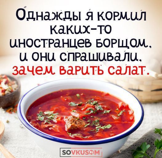 Однажды я кормил каких-то иностранцев борщом, и они спрашивали, зачем варить салат.