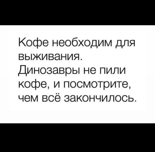 Кофе необходим для выживания. Динозавры не пили кофе, и посмотрите, чем всё закончилось.