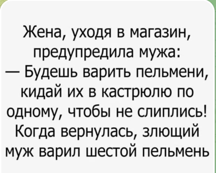 Жена, уходя в магазин, предупредила мужа: — Будешь варить пельмени, кидай их в кастрюлю по одному, чтобы не слиплись! Когда вернулась, злющий муж варил шестой пельмень.