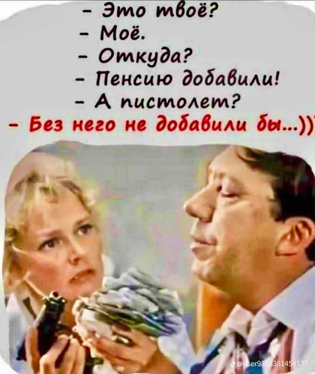 - Это твоё?
- Моё.
- Откуда?
- Пенсию добавили!
- А пистолет?
- Без него не добавили бы...))