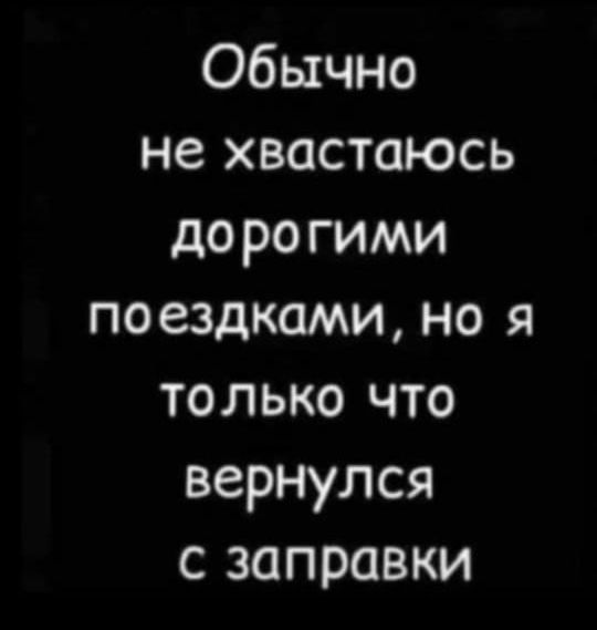 Обычно не хвастаюсь дорогими поездками, но я только что вернулся с заправки
