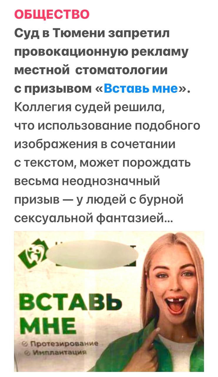 Суд в Тюмени запретил провокационную рекламу местной стоматологии с призывом «Вставь мне». Коллегия судей решила, что использование подобного изображения в сочетании с текстом, может породить весьма неоднозначный призыв — у людей с бурной сексуальной фантазией...