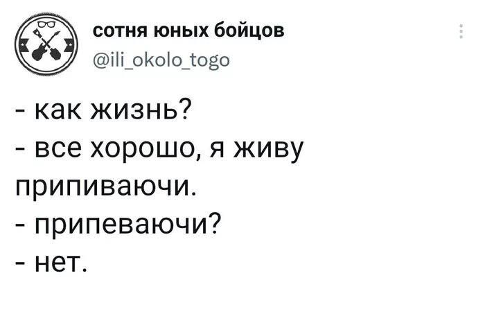 - как жизнь?
- всё хорошо, я живу припиваючи.
- припеваючи?
- нет.