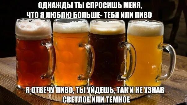 ОДНАЖДЫ ТЫ СПРОСИШЬ МЕНЯ, ЧТО Я ЛЮБЛЮ БОЛЬШЕ- ТЕБЯ ИЛИ ПИВО
Я ОТВЕЧУ ПИВО, ТЫ УЙДЕШЬ, ТАК И НЕ УЗНАВ СВЕТЛОЕ ИЛИ ТЕМНОЕ