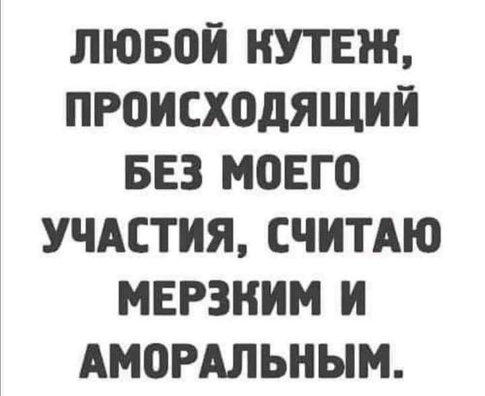 ЛЮБОЙ КУТЕЖ, ПРОИСХОДЯЩИЙ БЕЗ МОЕГО УЧАСТИЯ, СЧИТАЮ МЕРЗКИМ И АМОРАЛЬНЫМ.
