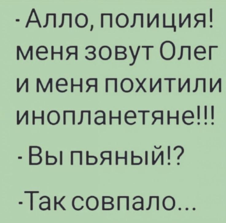 Алло, полиция! меня зовут Олег и меня похитили инопланетяне!!! - Вы пьяный!? - Так совпало...