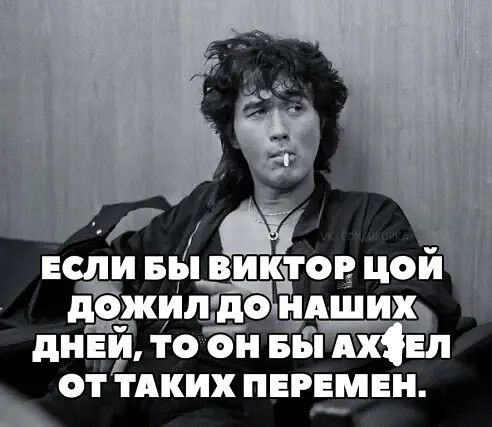 ЕСЛИ БЫ ВИКТОР ЦОЙ ДОЖИЛ ДО НАШИХ ДНЕЙ, ТО ОН БЫ АХЕЛ ОТ ТАКИХ ПЕРЕМЕН.