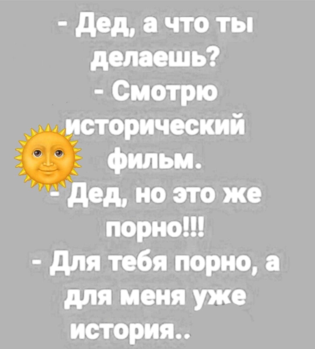 - Дед, а что ты делаешь?
- Смотрю исторический фильм.
- Дед, но это же порно!!!
- Для тебя порно, а для меня уже история..