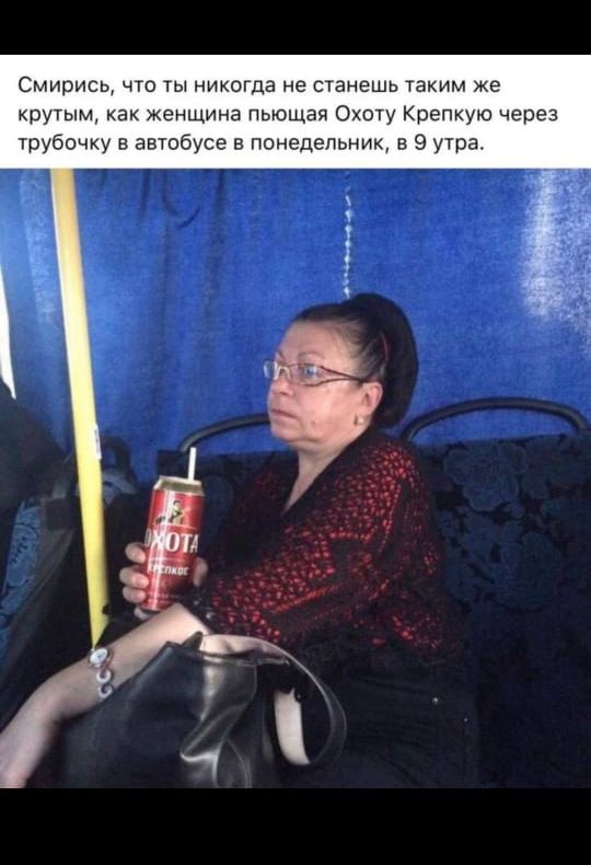 Смирись, что ты никогда не станешь таким же крутым, как женщина пьющая Охоту Крепкую через трубочку в автобусе в понедельник, в 9 утра.