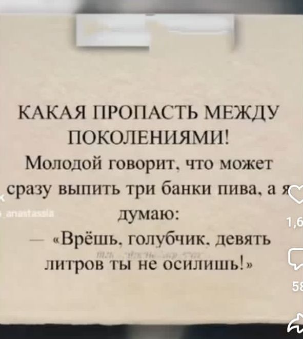 КАКАЯ ПРОПАСТЬ МЕЖДУ ПОКОЛЕНИЯМИ! Молодой говорит, что может сразу выпить три банки пива, а я думаю: — «Врёшь, голубчик, девять литров ты не осилишь.»