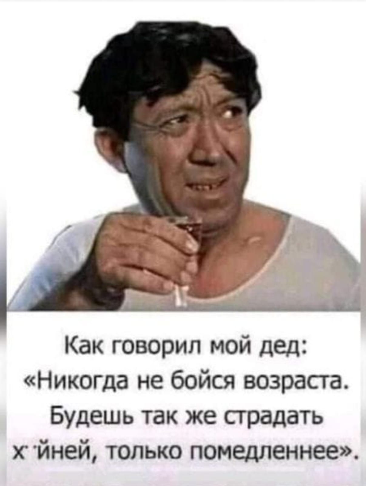 Как говорил мой дед: «Никогда не бойся возраста. Будешь так же страдать х***йней, только помедленнее».