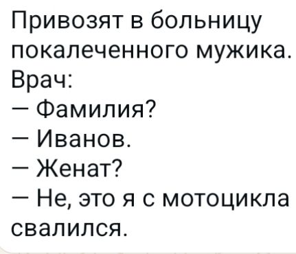 Привозят в больницу покалеченного мужика. Врач:
— Фамилия?
— Иванов.
— Женат?
— Не, это я с мотоцикла свалился.