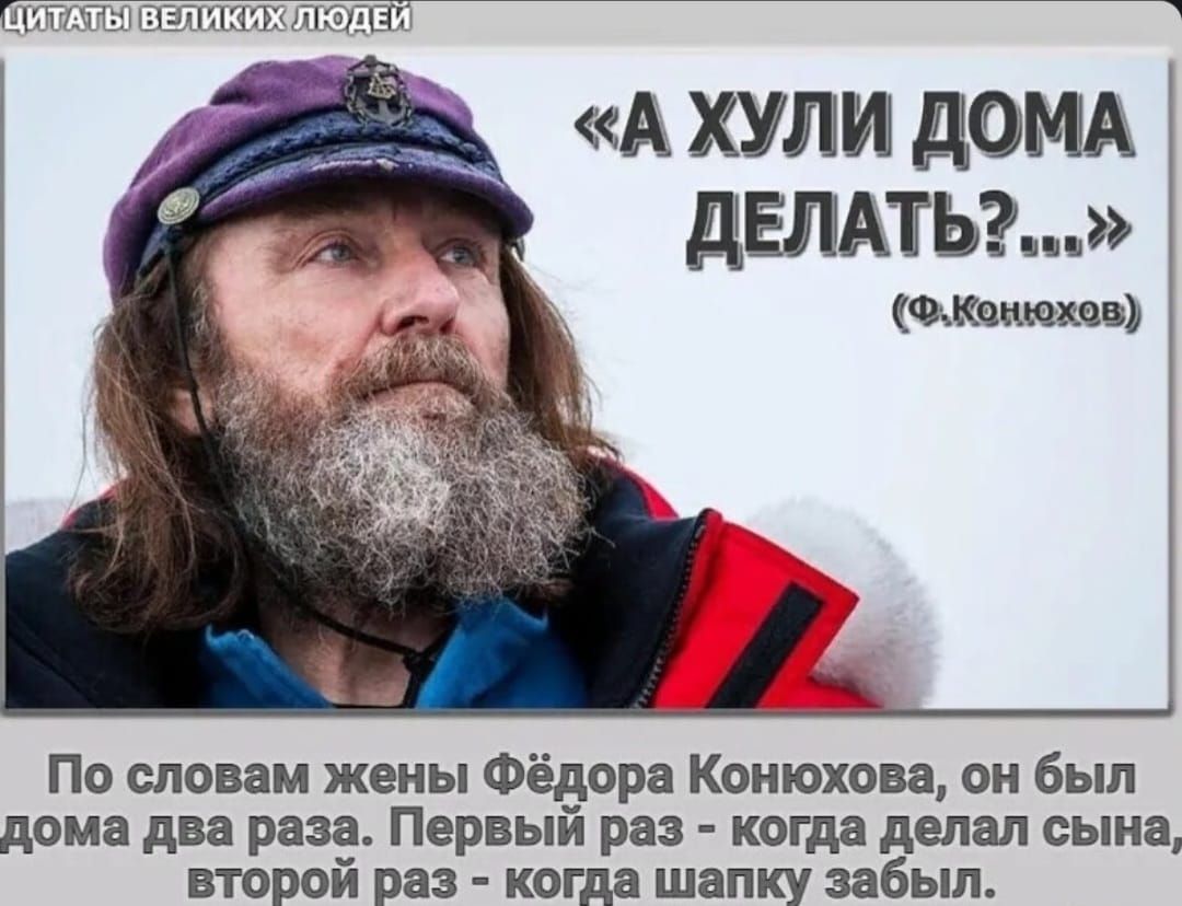 «А ХУЙ ДОМУ ДЕЛАТЬ?…»
(Ф. Конюхов)

По словам жены Фёдора Конюхова, он был дома два раза. Первый раз – когда делал сына, второй раз – когда шапку забыл.