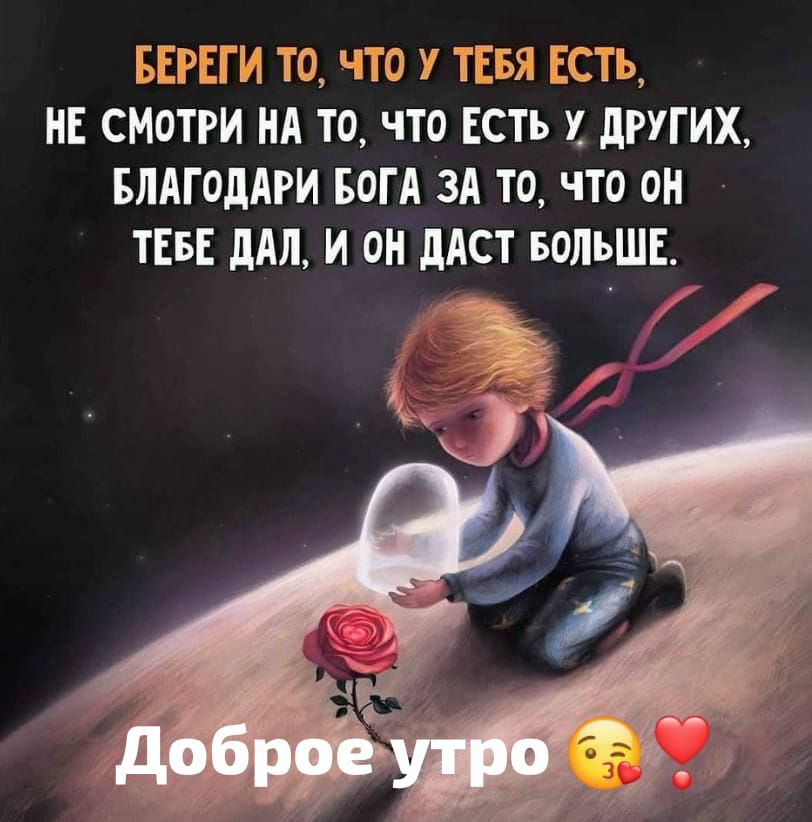 БЕРЕГИ ТО, ЧТО У ТЕБЯ ЕСТЬ, НЕ СМОТРИ НА ТО, ЧТО ЕСТЬ У ДРУГИХ, БЛАГОДАРИ БОГА ЗА ТО, ЧТО ОН ТЕБЕ ДАЛ, И ОН ДАСТ БОЛЬШЕ.
Доброе утро