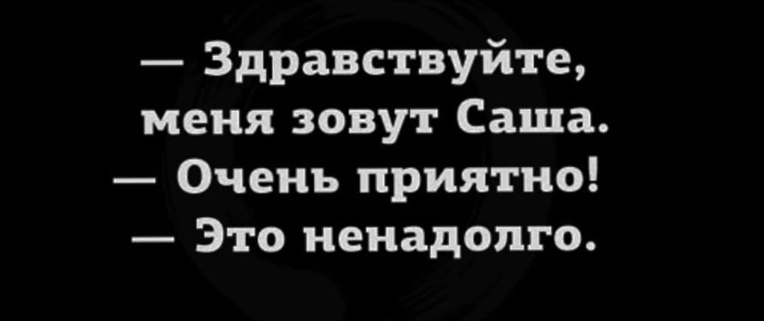 — Здравствуйте, меня зовут Саша.
— Очень приятно!
— Это ненадолго.