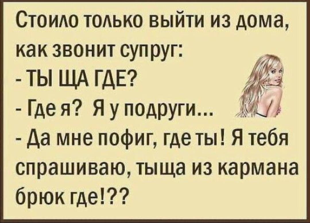 Стоило только выйти из дома, как звонит супруг:
- ТЫ ЩА ГДЕ?
- Где я? Я у подруги...
- Да мне пофиг, где ты! Я тебя спрашиваю, тыща из кармана брюк где!??