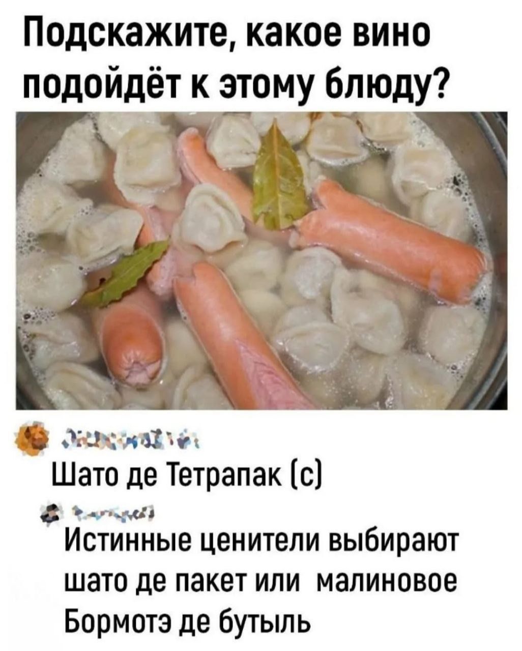 Подскажите, какое вино подойдёт к этому блюду?
Шато де Тетрапак (c)
Истинные ценители выбирают шато де пакет или малиновое Бормотé де бутыль