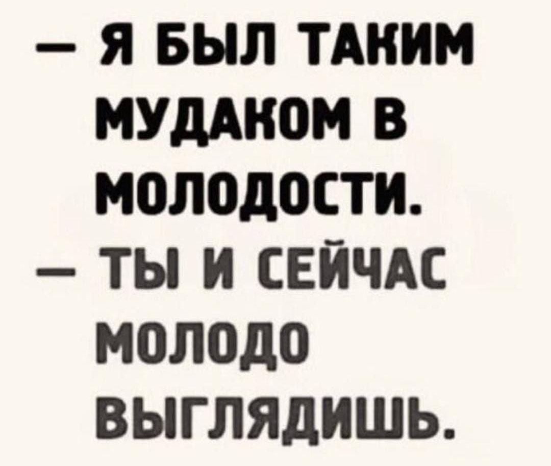 — Я БЫЛ ТАКИМ МУДАКОМ В МОЛОДОСТИ.
— ТЫ И СЕЙЧАС МОЛОДО ВЫГЛЯДИШЬ.