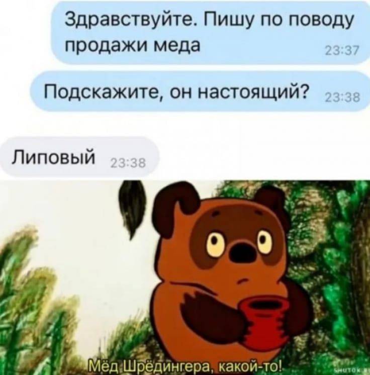 Здравствуйте. Пишу по поводу продажи меда\nПодскажите, он настоящий?\nЛиповый\nМёд Шредингера, какой-то!