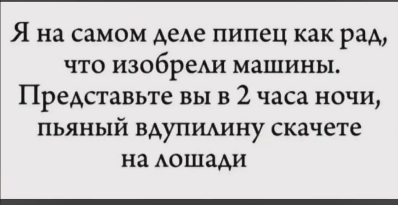 Я на самом деле пипец как рад, что изобрели машины. Представьте вы в 2 часа ночи, пьяный вдупилиину скачете на лошади