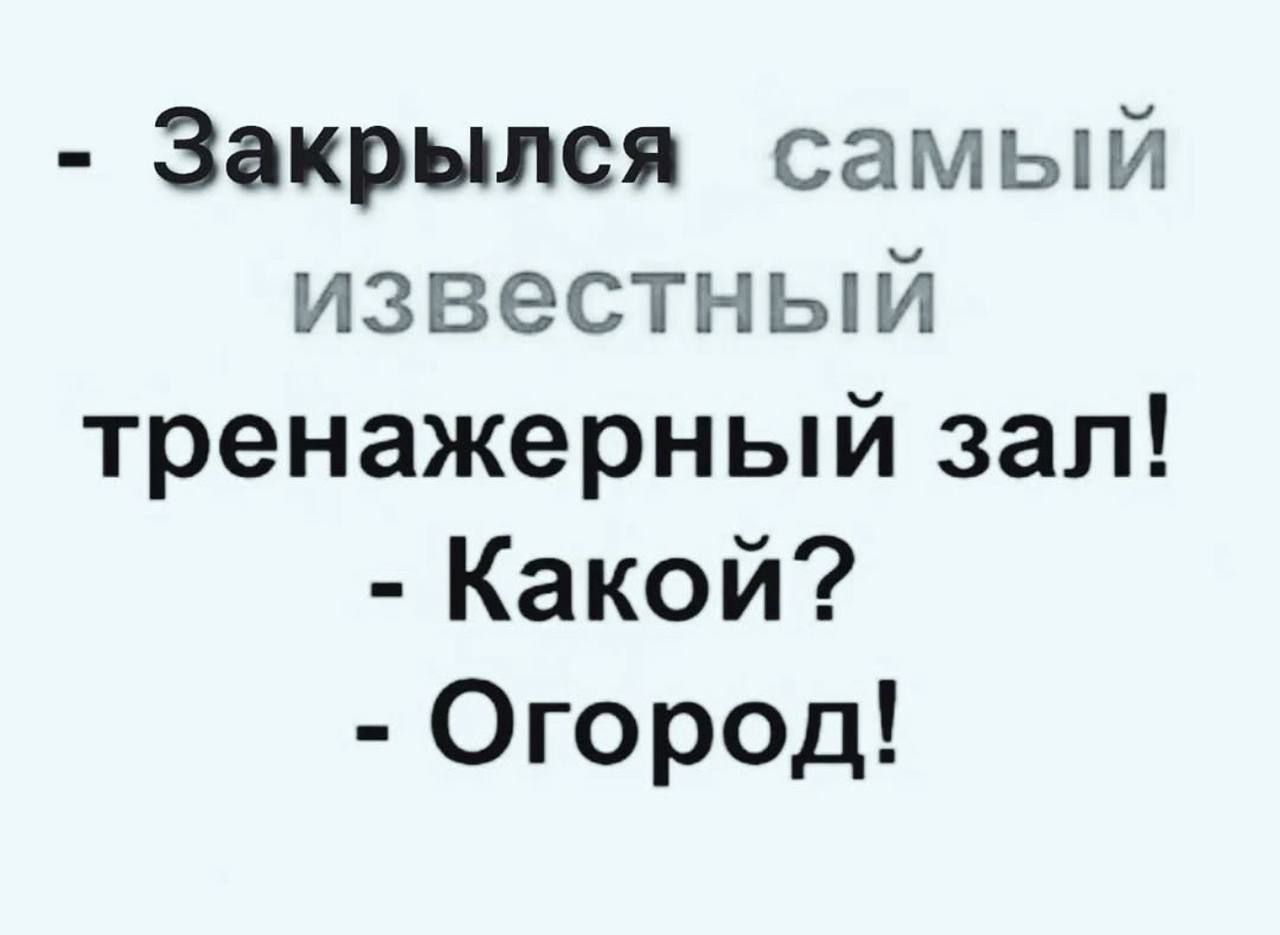 - Закрылся самый известный тренажерный зал!\n- Какой?\n- Огород!