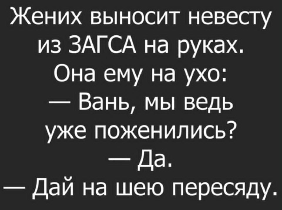 Жених выносит невесту из ЗАГСА на руках. Она ему на ухо: — Вань, мы ведь уже поженились? — Да. — Дай на шею переседя.
