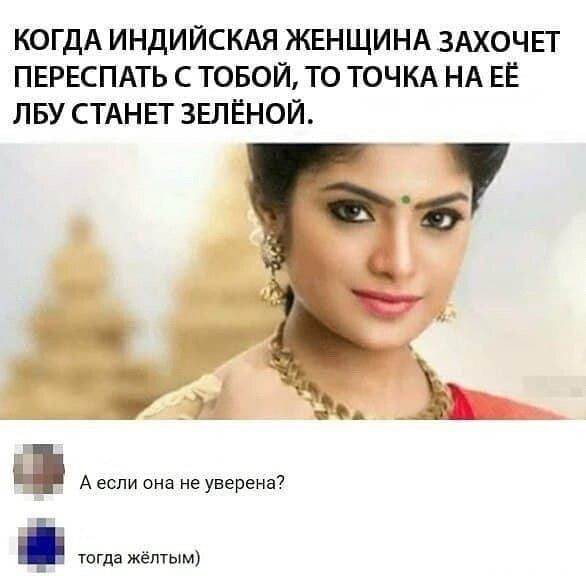 КОГДА ИНДИЙСКАЯ ЖЕНЩИНА ЗАХОЧЕТ ПЕРЕСПАТЬ С ТОБОЙ, ТО ТОЧКА НА ЕЁ ЛБУ СТАНЕТ ЗЕЛЁНОЙ.

А если она не уверена?
то тогда жёлтым