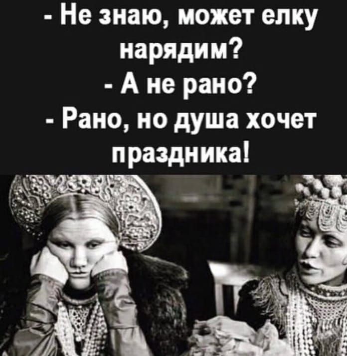 - Не знаю, может елку нарядим? - А не рано? - Рано, но душа хочет праздника!