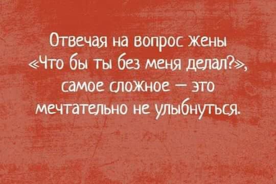 Отвечая на вопрос жены «Что бы ты без меня делал?», самое сложное – это мечтательно не улыбнуться.