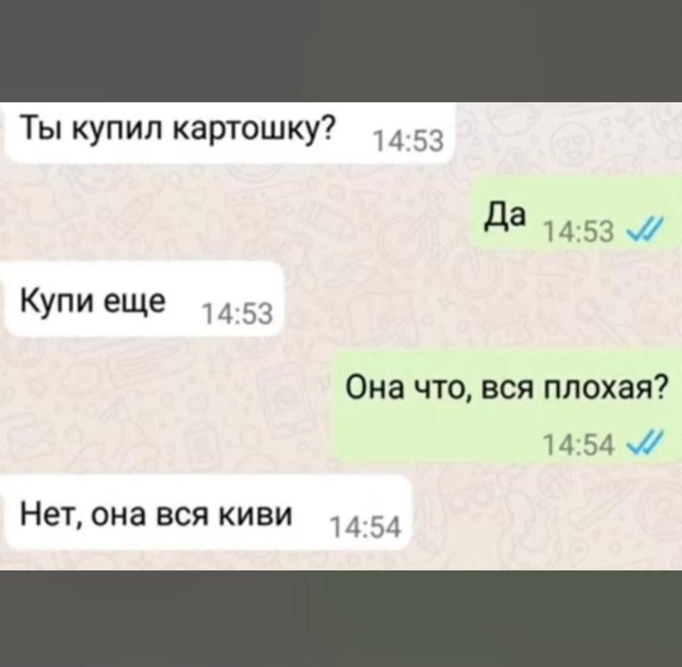 Ты купил картошку? Да
Купи еще
Она что, вся плохая?
Нет, она вся киви